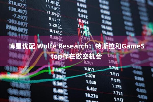 博星优配 Wolfe Research：特斯拉和GameStop存在做空机会