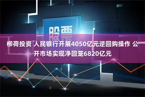 柳荷投资 人民银行开展4050亿元逆回购操作 公开市场实现净回笼6820亿元
