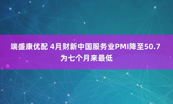端盛康优配 4月财新中国服务业PMI降至50.7 为七个月来最低