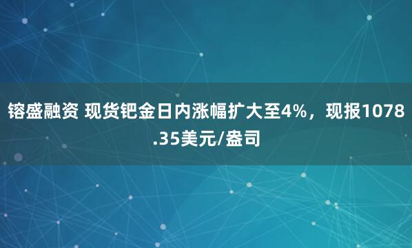 镕盛融资 现货钯金日内涨幅扩大至4%，现报1078.35美元/盎司