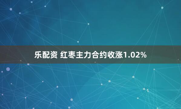 乐配资 红枣主力合约收涨1.02%