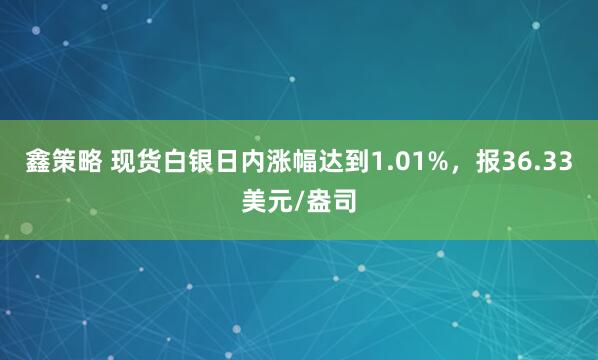 鑫策略 现货白银日内涨幅达到1.01%，报36.33美元/盎司
