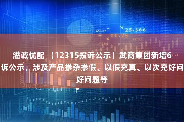 溢诚优配 【12315投诉公示】武商集团新增6件投诉公示，涉及产品掺杂掺假、以假充真、以次充好问题等
