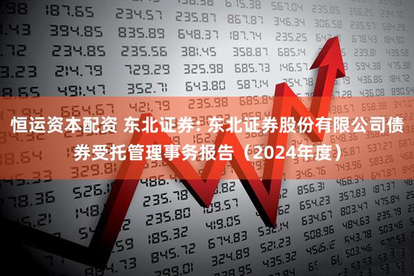 恒运资本配资 东北证券: 东北证券股份有限公司债券受托管理事务报告（2024年度）