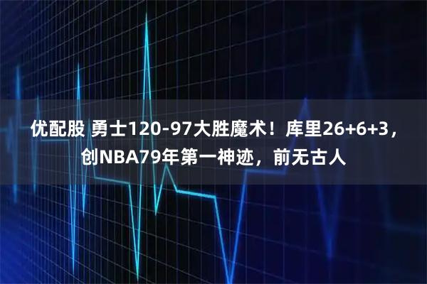 优配股 勇士120-97大胜魔术！库里26+6+3，创NBA79年第一神迹，前无古人