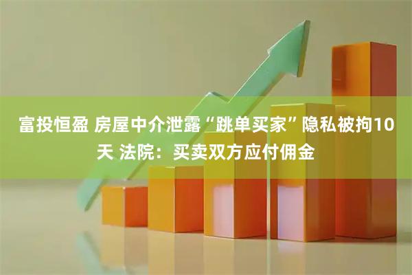 富投恒盈 房屋中介泄露“跳单买家”隐私被拘10天 法院：买卖双方应付佣金