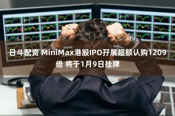 日斗配资 MiniMax港股IPO孖展超额认购1209倍 将于1月9日挂牌