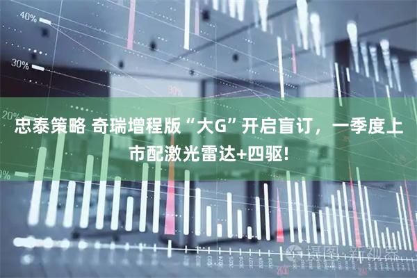 忠泰策略 奇瑞增程版“大G”开启盲订，一季度上市配激光雷达+四驱!