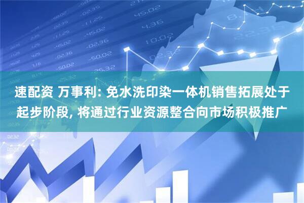 速配资 万事利: 免水洗印染一体机销售拓展处于起步阶段, 将通过行业资源整合向市场积极推广
