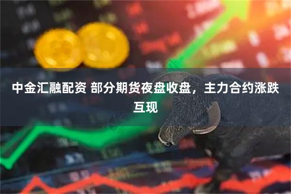 中金汇融配资 部分期货夜盘收盘，主力合约涨跌互现