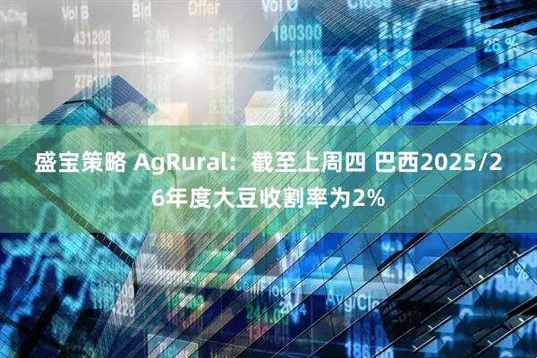 盛宝策略 AgRural：截至上周四 巴西2025/26年度大豆收割率为2%