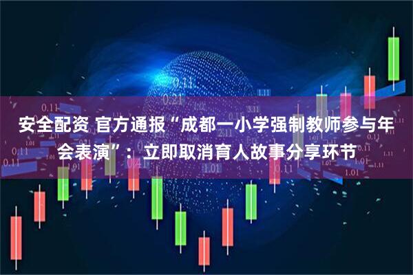 安全配资 官方通报“成都一小学强制教师参与年会表演”：立即取消育人故事分享环节