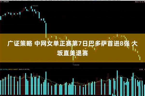 广证策略 中网女单正赛第7日巴多萨首进8强 大坂直美退赛