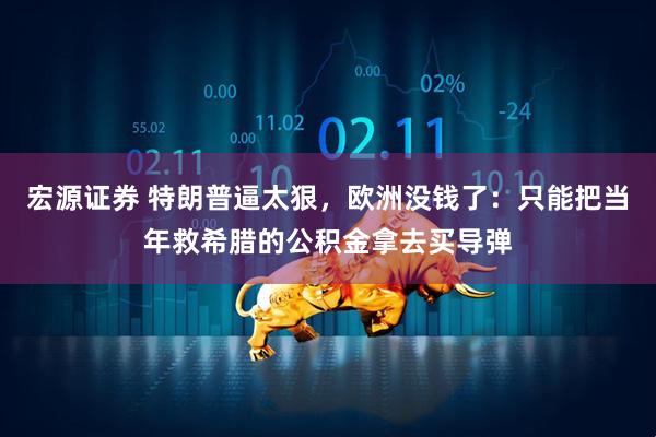 宏源证券 特朗普逼太狠，欧洲没钱了：只能把当年救希腊的公积金拿去买导弹