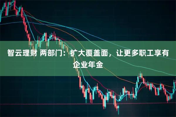 智云理财 两部门：扩大覆盖面，让更多职工享有企业年金
