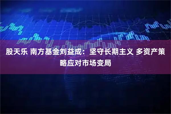 股天乐 南方基金刘益成：坚守长期主义 多资产策略应对市场变局