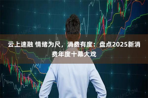 云上速融 情绪为尺，消费有度：盘点2025新消费年度十幕大戏