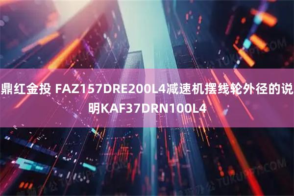 鼎红金投 FAZ157DRE200L4减速机摆线轮外径的说明KAF37DRN100L4