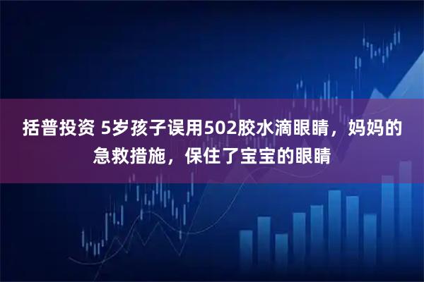 括普投资 5岁孩子误用502胶水滴眼睛,妈妈的急救措施,保住了宝宝的眼睛