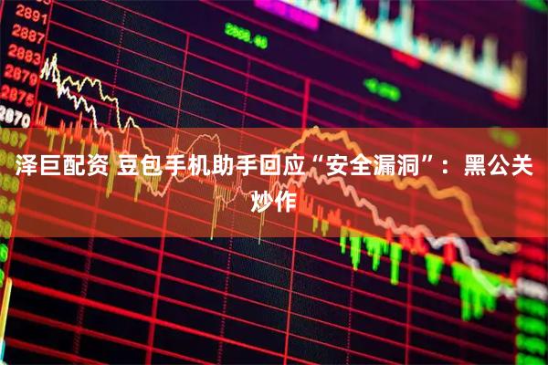 泽巨配资 豆包手机助手回应“安全漏洞”：黑公关炒作