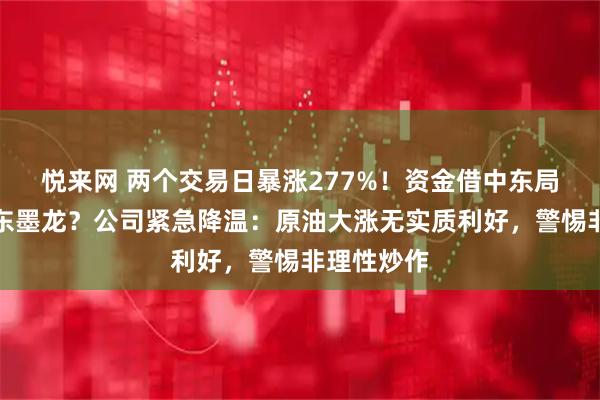悦来网 两个交易日暴涨277%！资金借中东局势猛炒山东墨龙？公司紧急降温：原油大涨无实质利好，警惕非理性炒作