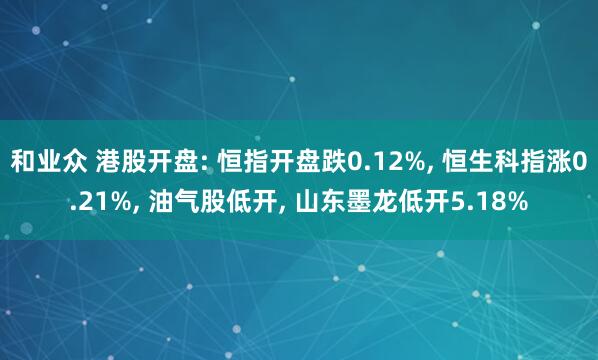和业众 港股开盘: 恒指开盘跌0.12%, 恒生科指涨0.21%, 油气股低开, 山东墨龙低开5.18%