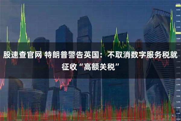 股速查官网 特朗普警告英国：不取消数字服务税就征收“高额关税”