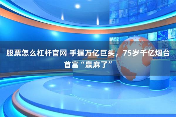 股票怎么杠杆官网 手握万亿巨头，75岁千亿烟台首富“赢麻了”