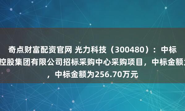 奇点财富配资官网 光力科技（300480）：中标中国平煤神马控股集团有限公司招标采购中心采购项目，中标金额为256.70万元