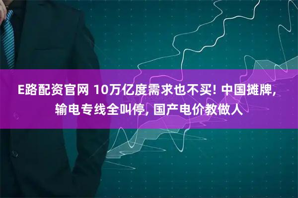 E路配资官网 10万亿度需求也不买! 中国摊牌, 输电专线全叫停, 国产电价教做人