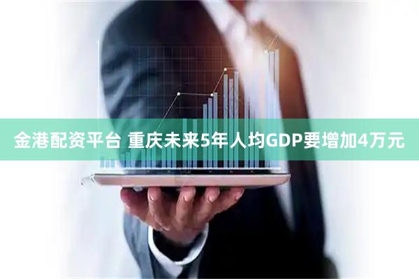 金港配资平台 重庆未来5年人均GDP要增加4万元