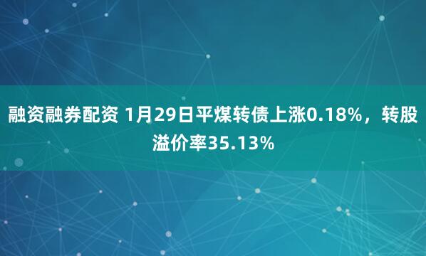 融资融券配资 1月29日平煤转债上涨0.18%，转股溢价率35.13%