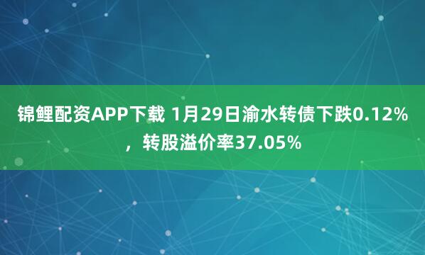 锦鲤配资APP下载 1月29日渝水转债下跌0.12%，转股溢价率37.05%