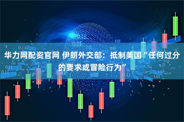 华力网配资官网 伊朗外交部：抵制美国“任何过分的要求或冒险行为”