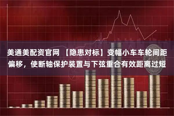 美通美配资官网 【隐患对标】变幅小车车轮间距偏移，使断轴保护装置与下弦重合有效距离过短