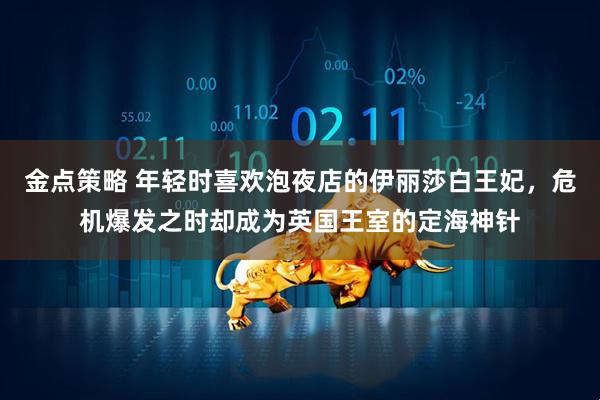 金点策略 年轻时喜欢泡夜店的伊丽莎白王妃，危机爆发之时却成为英国王室的定海神针
