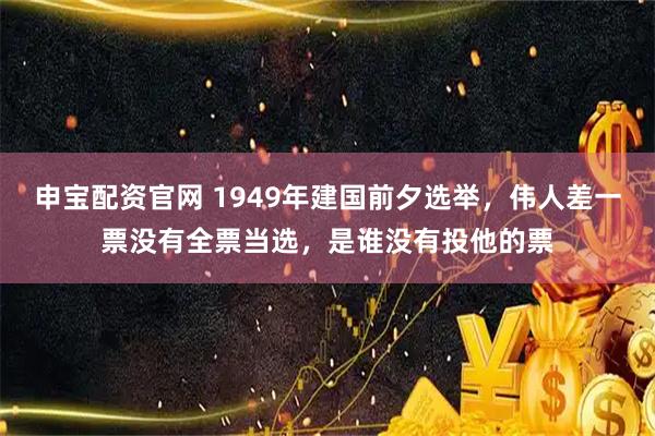 申宝配资官网 1949年建国前夕选举，伟人差一票没有全票当选，是谁没有投他的票