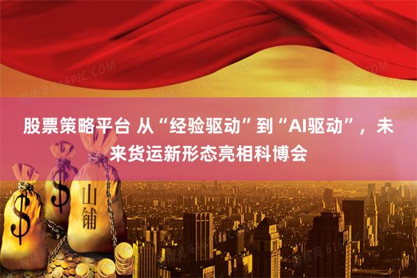 股票策略平台 从“经验驱动”到“AI驱动”，未来货运新形态亮相科博会