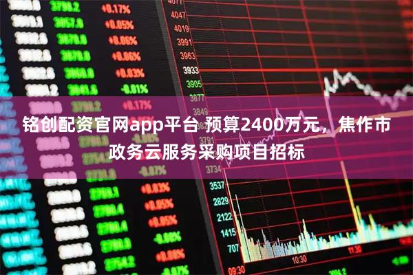 铭创配资官网app平台 预算2400万元，焦作市政务云服务采购项目招标