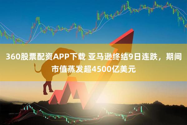 360股票配资APP下载 亚马逊终结9日连跌，期间市值蒸发超4500亿美元