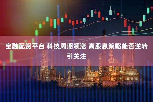 宝融配资平台 科技周期领涨 高股息策略能否逆转引关注