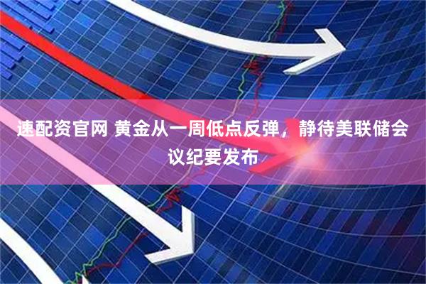 速配资官网 黄金从一周低点反弹，静待美联储会议纪要发布
