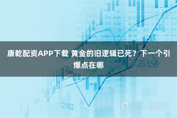 康乾配资APP下载 黄金的旧逻辑已死？下一个引爆点在哪